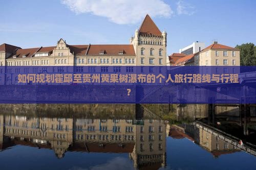 如何规划霍邱至贵州黄果树瀑布的个人旅行路线与行程？