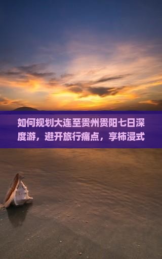 如何规划大连至贵州贵阳七日深度游，避开旅行痛点，享柿浸式体验？