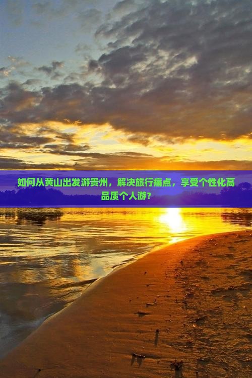 如何从黄山出发游贵州，解决旅行痛点，享受个性化高品质个人游？