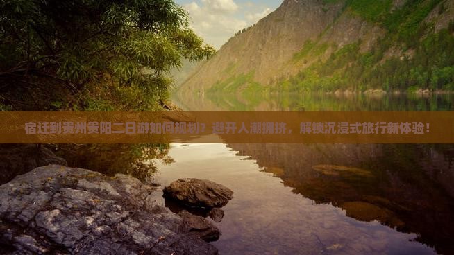 宿迁到贵州贵阳二日游如何规划？避开人潮拥挤，解锁沉浸式旅行新体验！