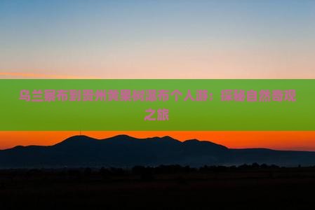 乌兰察布到贵州黄果树瀑布个人游:探秘自然奇观之旅 乌兰察布到贵州黄果树瀑布个人游:探秘自然奇观之旅