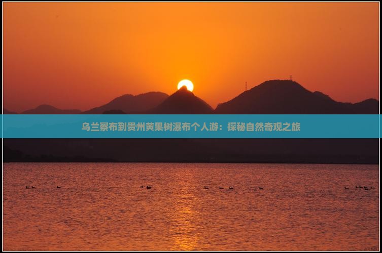 乌兰察布到贵州黄果树瀑布个人游:探秘自然奇观之旅 乌兰察布到贵州黄果树瀑布个人游:探秘自然奇观之旅