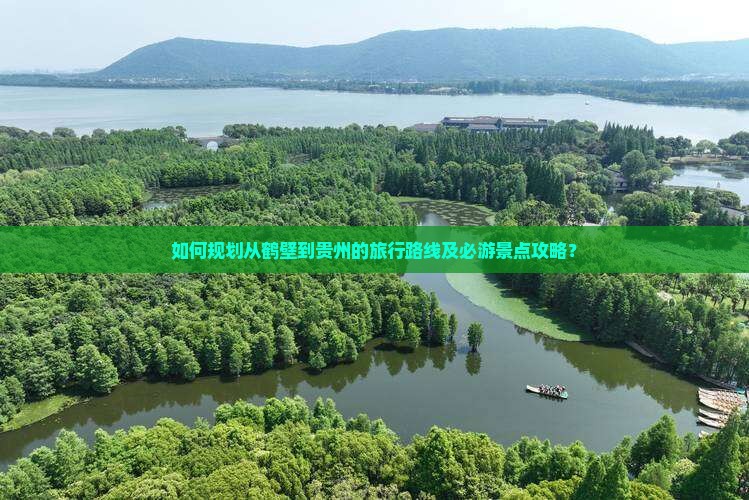 如何规划从鹤壁到贵州的旅行路线及必游景点攻略？