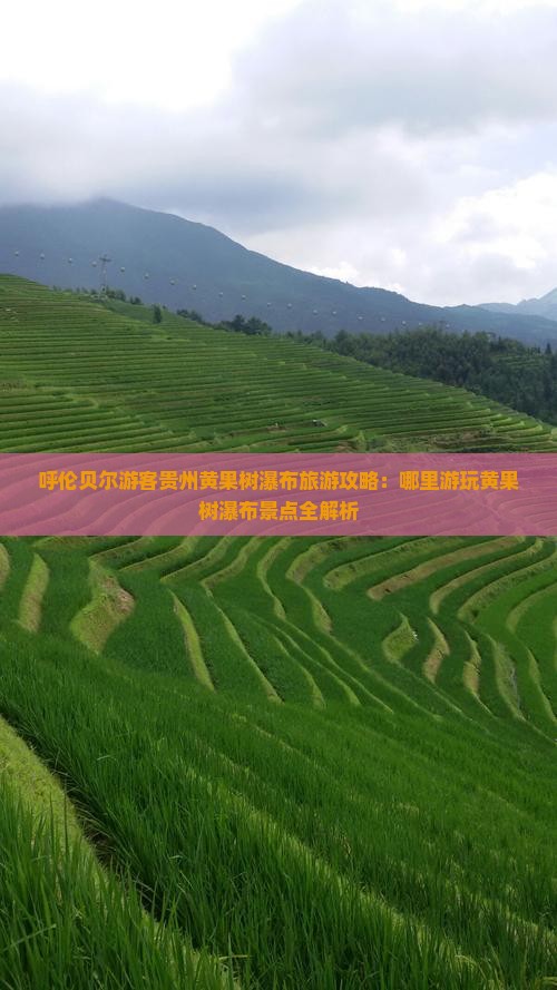 呼伦贝尔游客贵州黄果树瀑布旅游攻略：哪里游玩黄果树瀑布景点全解析