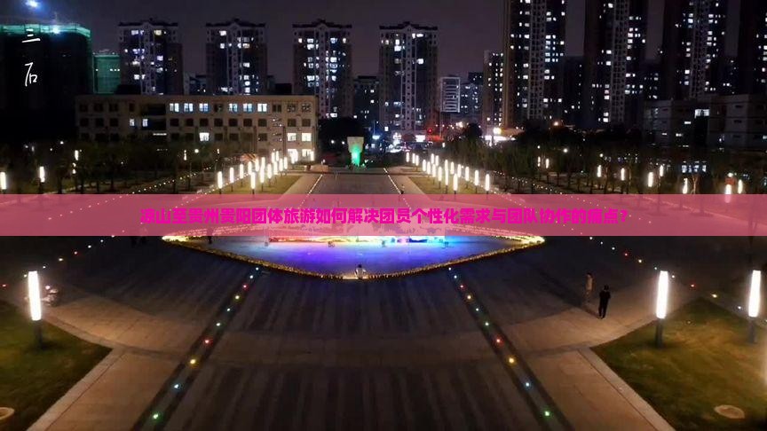 凉山至贵州贵阳团体旅游如何解决团员个性化需求与团队协作的痛点？