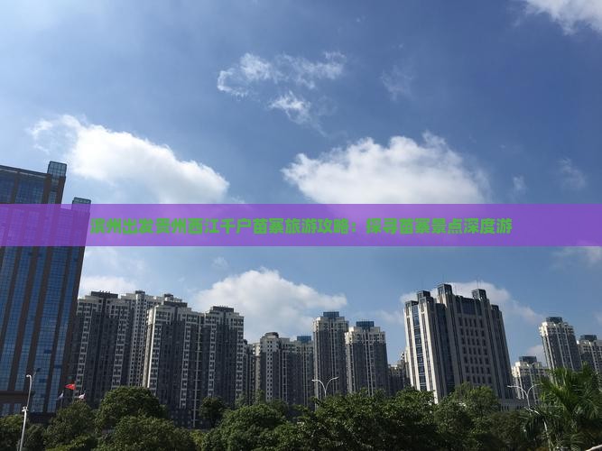 滨州出发贵州西江千户苗寨旅游攻略：探寻苗寨景点深度游