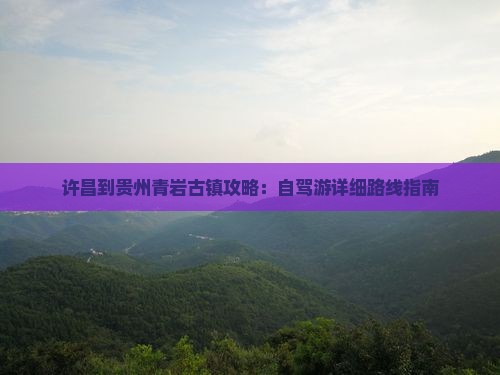 许昌到贵州青岩古镇攻略：自驾游详细路线指南