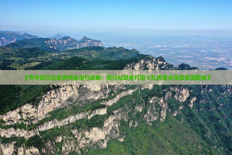 《齐齐哈尔出发贵州自由行攻略：旅行社联合打造七孔桥景点深度旅游路线》