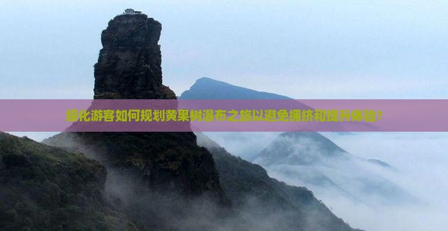 绥化游客如何规划黄果树瀑布之旅以避免拥挤和提升体验？