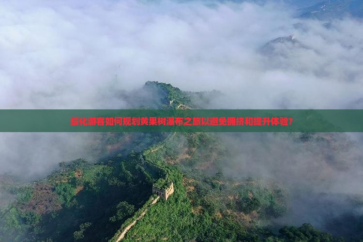 绥化游客如何规划黄果树瀑布之旅以避免拥挤和提升体验？