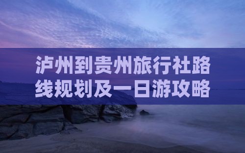 泸州到贵州旅行社路线规划及一日游攻略