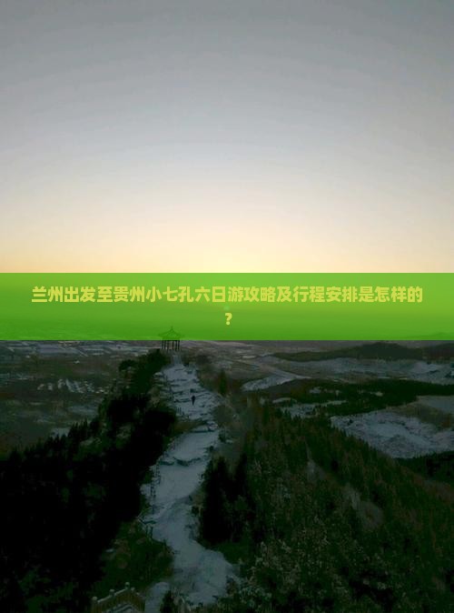 兰州出发至贵州小七孔六日游攻略及行程安排是怎样的？