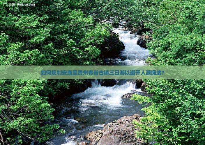 如何规划安康至贵州青岩古镇三日游以避开人潮拥堵？