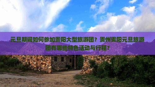 元旦期间如何参加贵阳大型旅游团？贵州贵阳元旦旅游团有哪些特色活动与行程？
