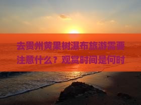去贵州黄果树瀑布旅游需要注意什么？观赏时间是何时？附近还有哪些好玩的地方？