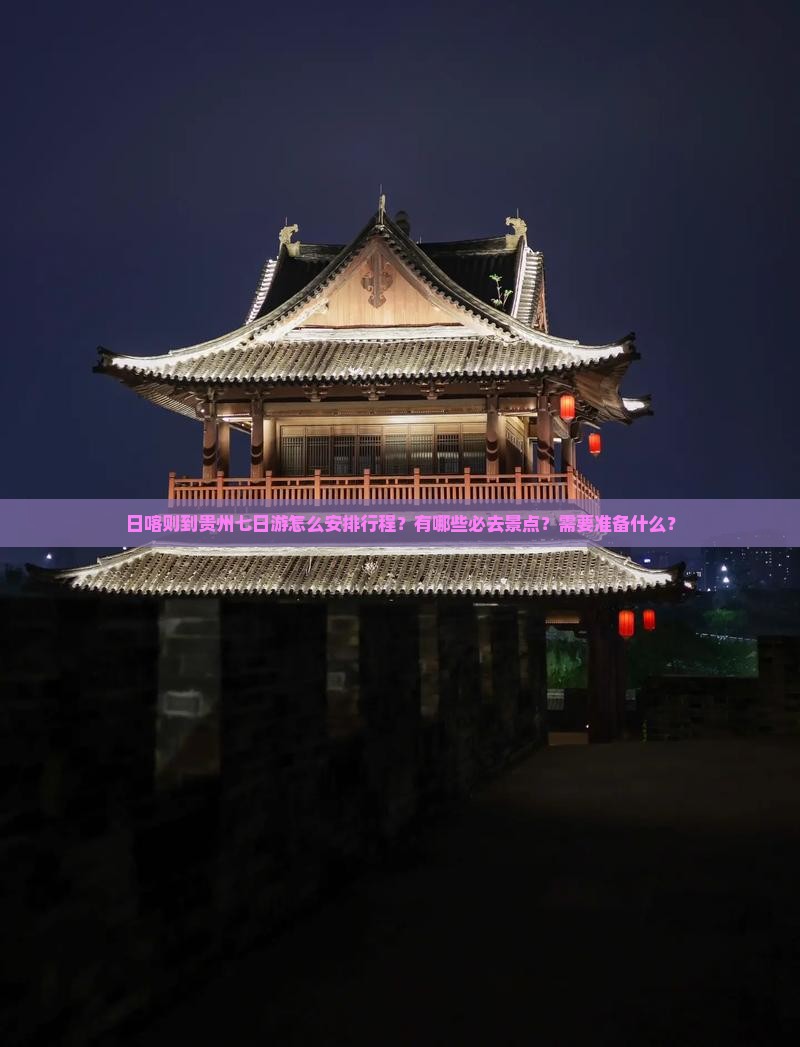 日喀则到贵州七日游怎么安排行程？有哪些必去景点？需要准备什么？