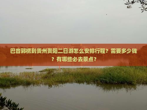 巴音郭楞到贵州贵阳二日游怎么安排行程？需要多少钱？有哪些必去景点？