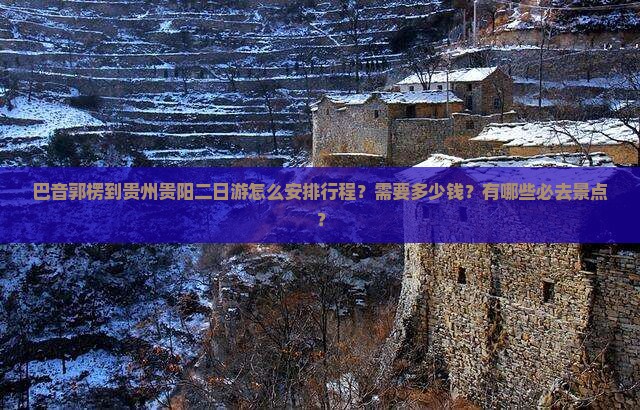 巴音郭楞到贵州贵阳二日游怎么安排行程？需要多少钱？有哪些必去景点？