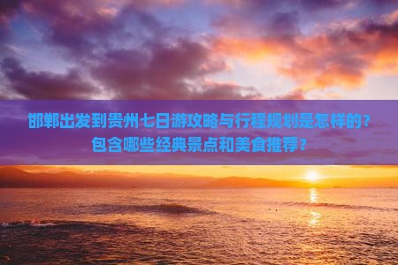 邯郸出发到贵州七日游攻略与行程规划是怎样的？包含哪些经典景点和美食推荐？