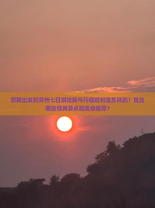 邯郸出发到贵州七日游攻略与行程规划是怎样的？包含哪些经典景点和美食推荐？