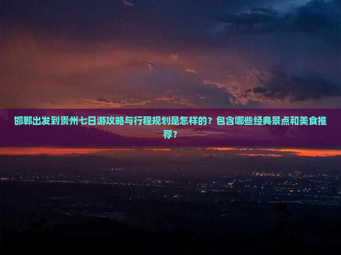 邯郸出发到贵州七日游攻略与行程规划是怎样的？包含哪些经典景点和美食推荐？