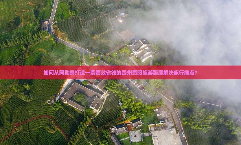 如何从阿勒泰打造一条高效省钱的贵州贵阳旅游路犀解决旅行痛点？