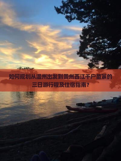 如何规划从温州出发到贵州西江千户苗寨的三日游行程及住宿指南？