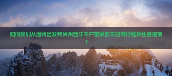 如何规划从温州出发到贵州西江千户苗寨的三日游行程及住宿指南？