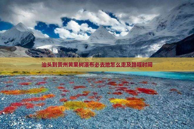 汕头到贵州黄果树瀑布必去地怎么走及路程时间