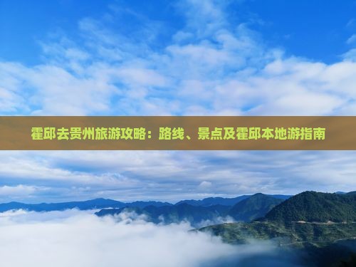 霍邱去贵州旅游攻略：路线、景点及霍邱本地游指南