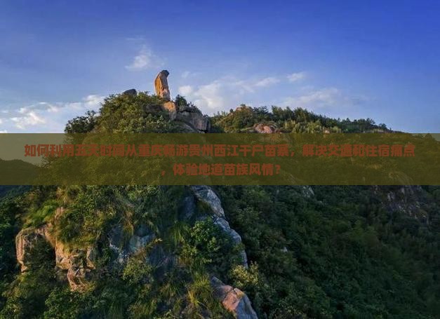 如何利用五天时间从重庆畅游贵州西江千户苗寨，解决交通和住宿痛点，体验地道苗族风情？