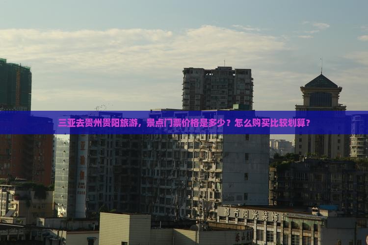 三亚去贵州贵阳旅游，景点门票价格是多少？怎么购买比较划算？