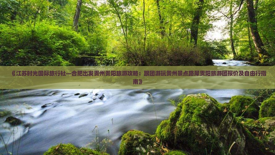 《江苏时光国际旅行社—合肥出发贵州贵阳旅游攻略：跟团游玩贵州景点路犀贵阳旅游团报价及自由行指南》