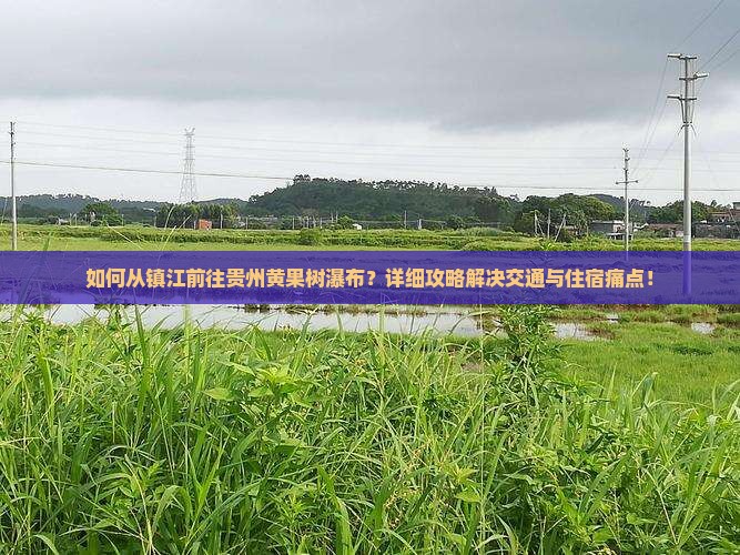 如何从镇江前往贵州黄果树瀑布？详细攻略解决交通与住宿痛点！