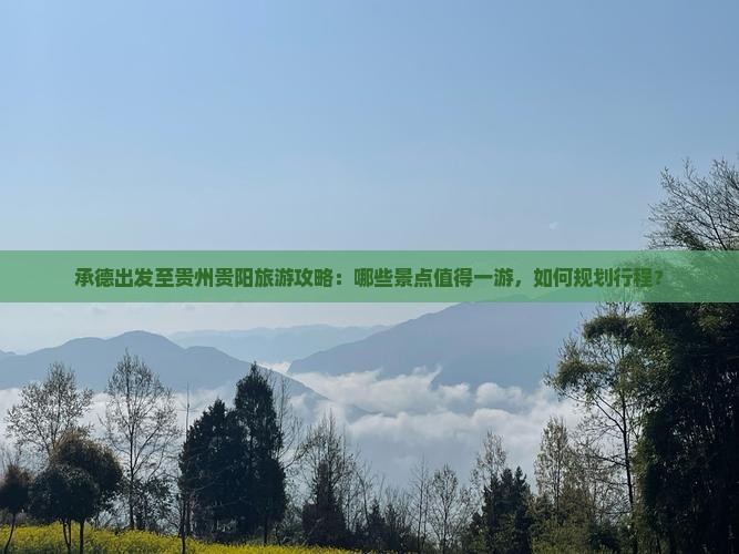 承德出发至贵州贵阳旅游攻略：哪些景点值得一游，如何规划行程？