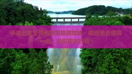 承德出发至贵州贵阳旅游攻略：哪些景点值得一游，如何规划行程？