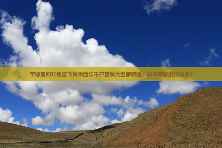 宁德如何打造直飞贵州西江千户苗寨大型旅游团，解决游客出行痛点？