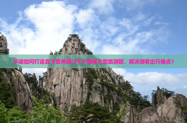 宁德如何打造直飞贵州西江千户苗寨大型旅游团，解决游客出行痛点？