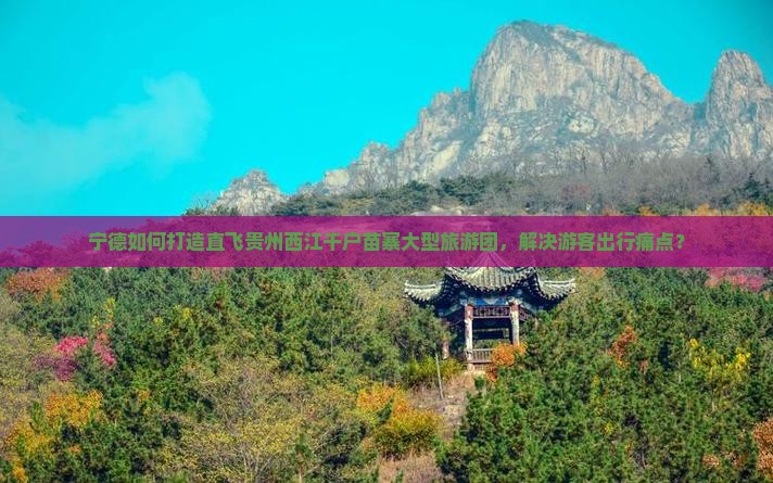 宁德如何打造直飞贵州西江千户苗寨大型旅游团，解决游客出行痛点？