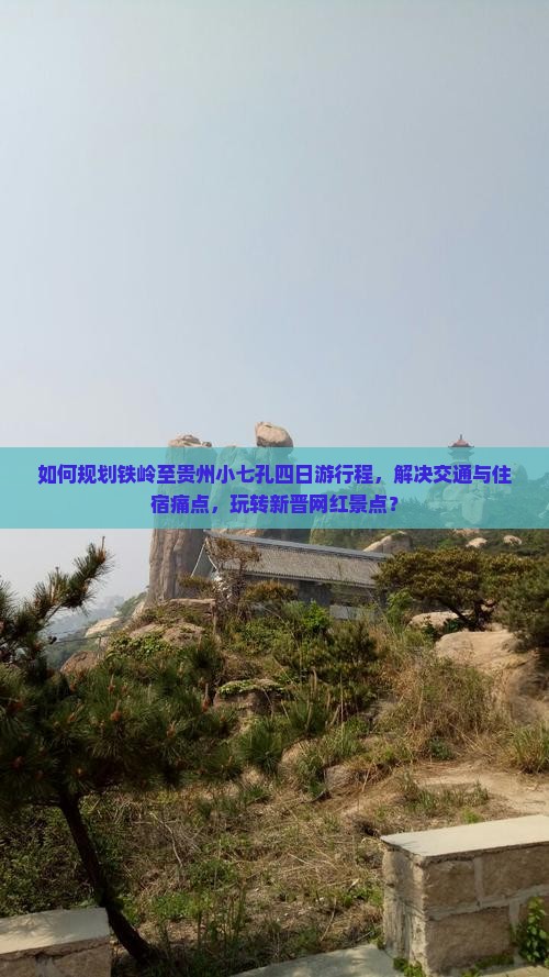 如何规划铁岭至贵州小七孔四日游行程，解决交通与住宿痛点，玩转新晋网红景点？