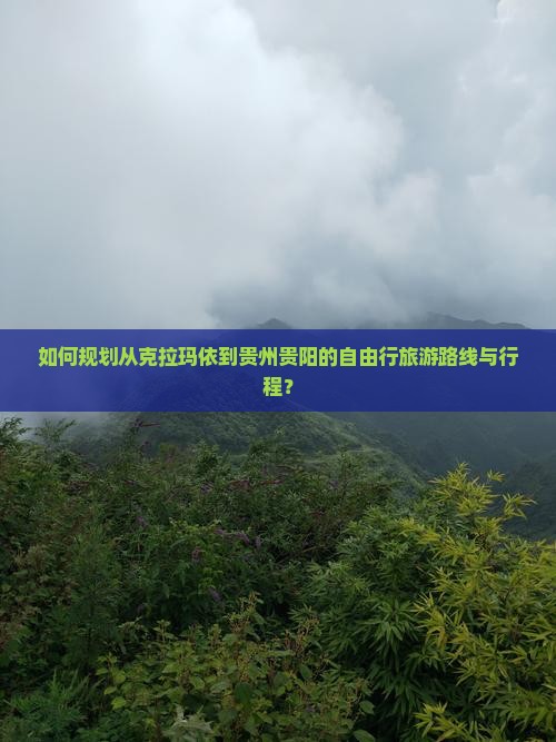 如何规划从克拉玛依到贵州贵阳的自由行旅游路线与行程？