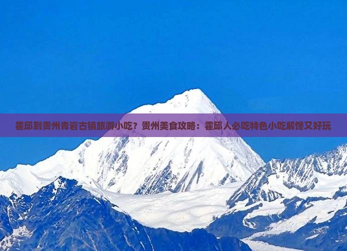 霍邱到贵州青岩古镇旅游小吃？贵州美食攻略：霍邱人必吃特色小吃解馋又好玩
