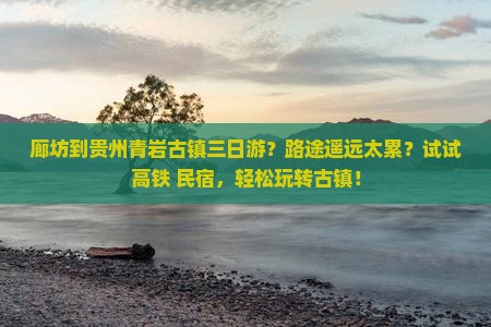 廊坊到贵州青岩古镇三日游？路途遥远太累？试试高铁+民宿，轻松玩转古镇！