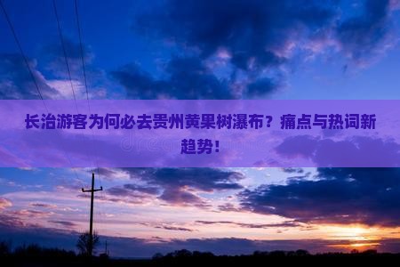 长治游客为何必去贵州黄果树瀑布？痛点与热词新趋势！
