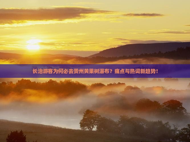 长治游客为何必去贵州黄果树瀑布？痛点与热词新趋势！