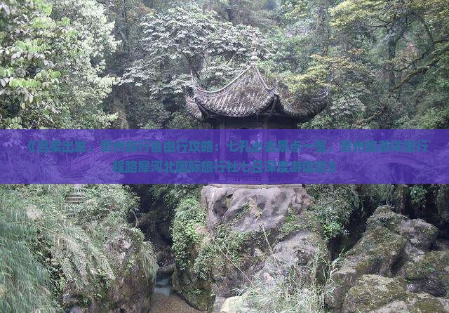 《吕梁出发，贵州旅行自由行攻略：七孔必去景点一览，贵州旅游详细行程路犀河北国际旅行社七日深度游信息》