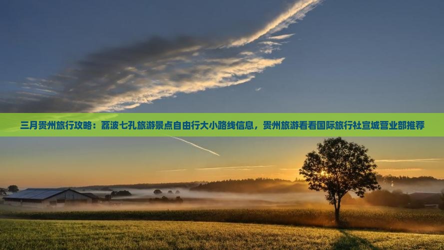三月贵州旅行攻略：荔波七孔旅游景点自由行大小路线信息，贵州旅游看看国际旅行社宣城营业部推荐