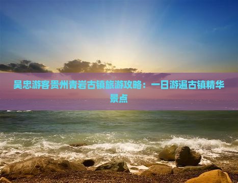 吴忠游客贵州青岩古镇旅游攻略：一日游遍古镇精华景点