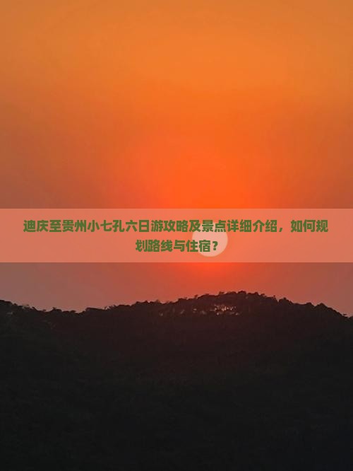 迪庆至贵州小七孔六日游攻略及景点详细介绍，如何规划路线与住宿？
