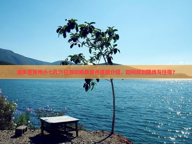 迪庆至贵州小七孔六日游攻略及景点详细介绍，如何规划路线与住宿？